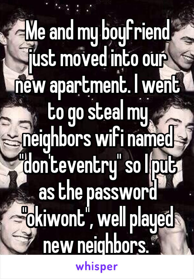 Me and my boyfriend just moved into our new apartment. I went to go steal my neighbors wifi named "don'teventry" so I put as the password "okiwont", well played new neighbors. 