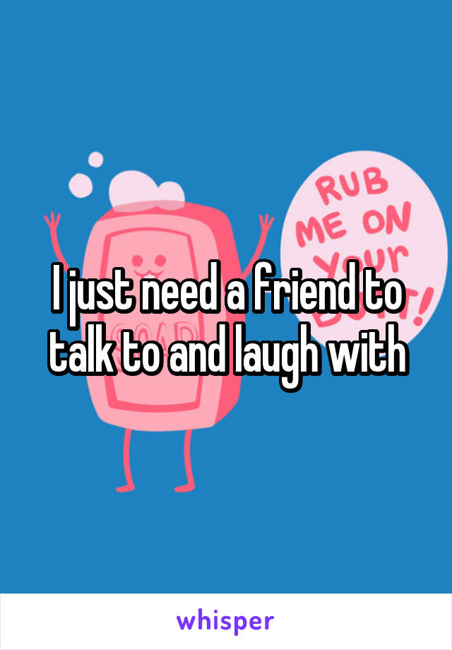 I just need a friend to talk to and laugh with