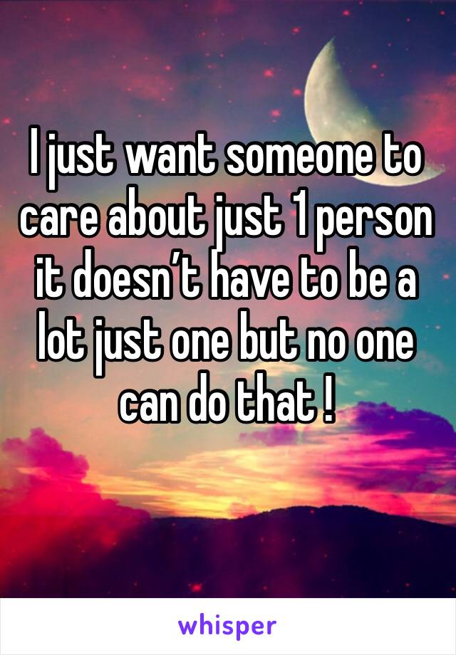 I just want someone to care about just 1 person it doesn’t have to be a lot just one but no one can do that ! 