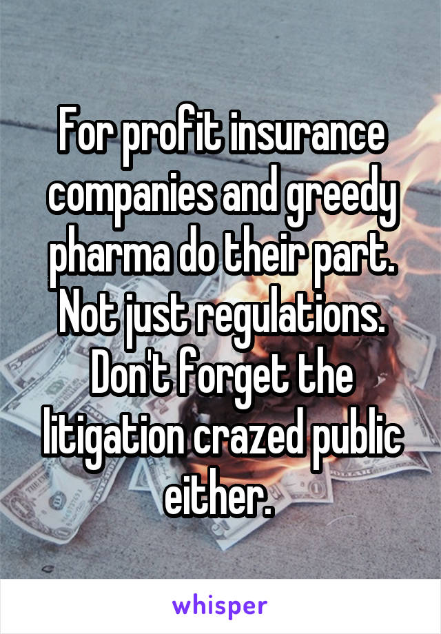 For profit insurance companies and greedy pharma do their part. Not just regulations. Don't forget the litigation crazed public either. 