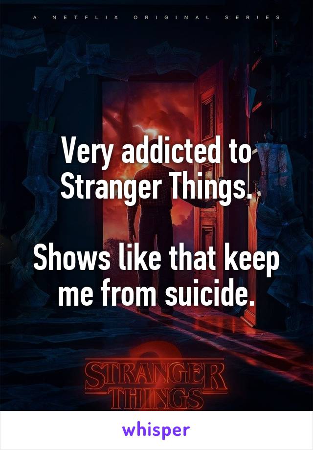 Very addicted to Stranger Things.

Shows like that keep me from suicide.