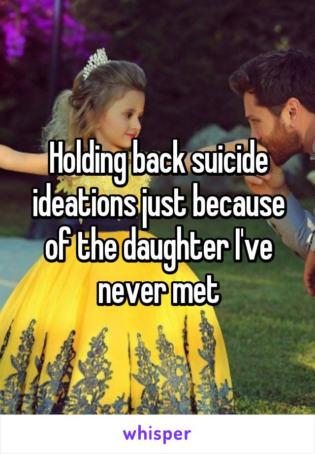 Holding back suicide ideations just because of the daughter I've never met