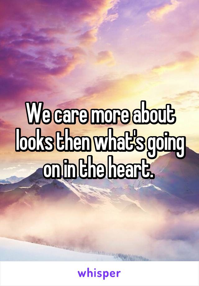 We care more about looks then what's going on in the heart. 