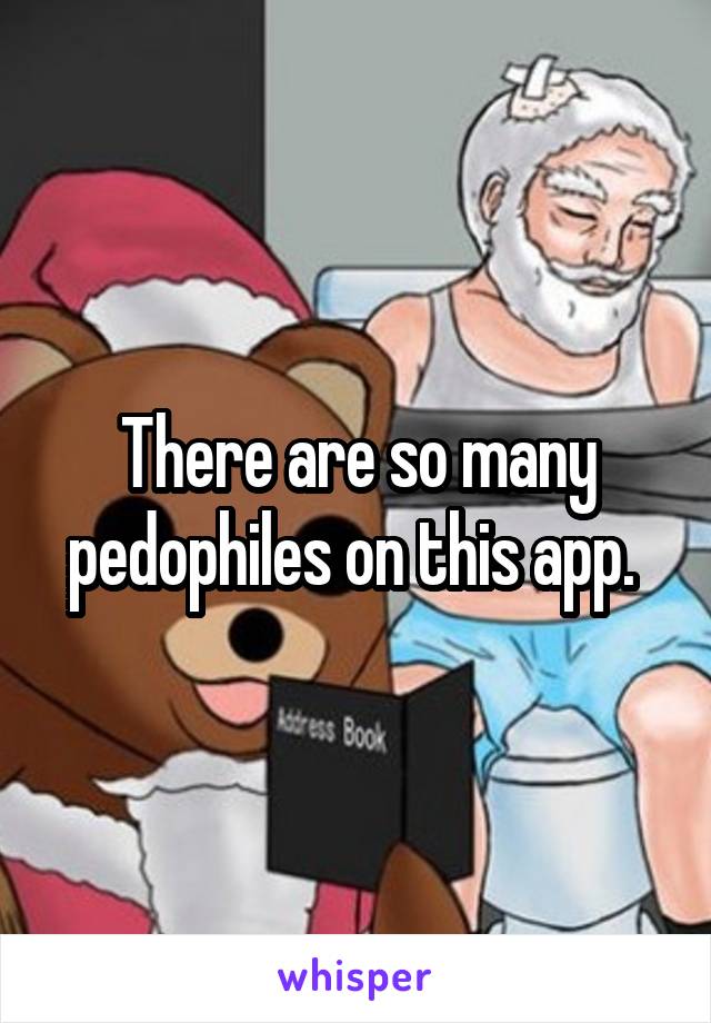 There are so many pedophiles on this app. 