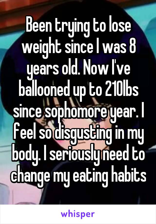 Been trying to lose weight since I was 8 years old. Now I've ballooned up to 210lbs since sophomore year. I feel so disgusting in my body. I seriously need to change my eating habits 