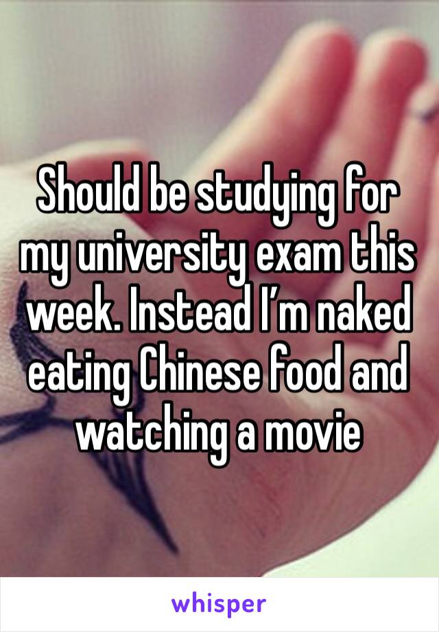 Should be studying for my university exam this week. Instead I’m naked eating Chinese food and watching a movie 