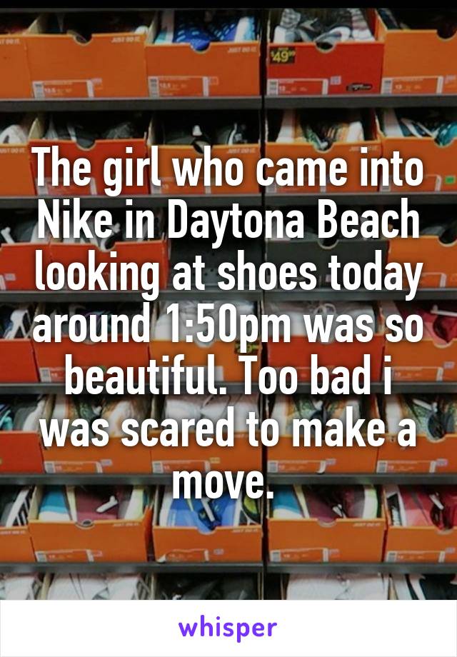 The girl who came into Nike in Daytona Beach looking at shoes today around 1:50pm was so beautiful. Too bad i was scared to make a move. 