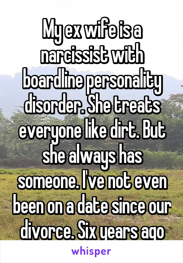My ex wife is a narcissist with boardline personality disorder. She treats everyone like dirt. But she always has someone. I've not even been on a date since our divorce. Six years ago