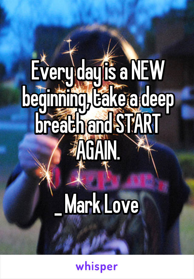 Every day is a NEW beginning, take a deep breath and START AGAIN.

_ Mark Love 