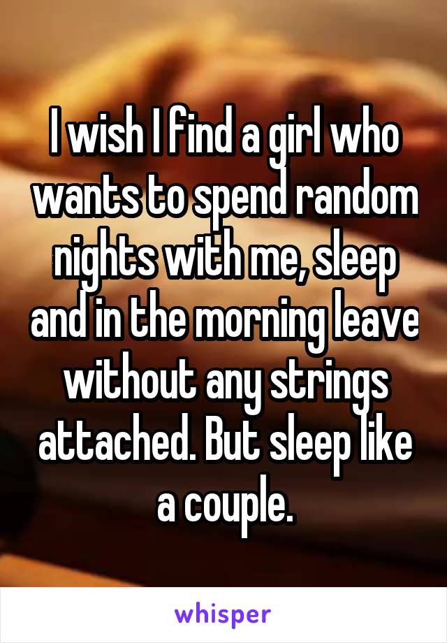 I wish I find a girl who wants to spend random nights with me, sleep and in the morning leave without any strings attached. But sleep like a couple.