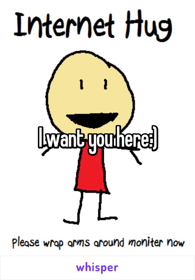 I want you here:)