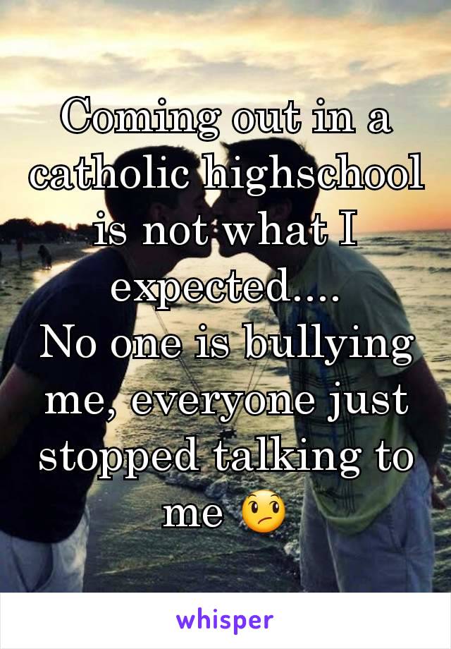 Coming out in a catholic highschool is not what I expected....
No one is bullying me, everyone just stopped talking to me 😞