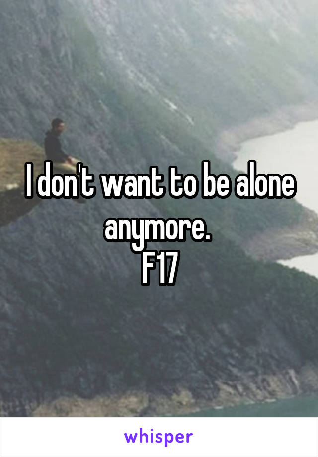 I don't want to be alone anymore. 
F17