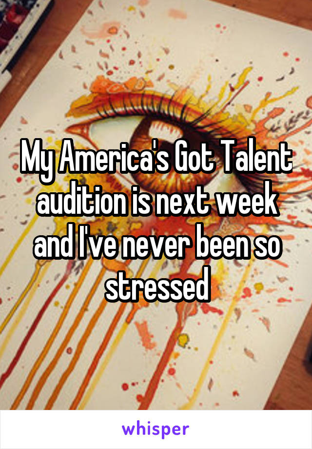 My America's Got Talent audition is next week and I've never been so stressed