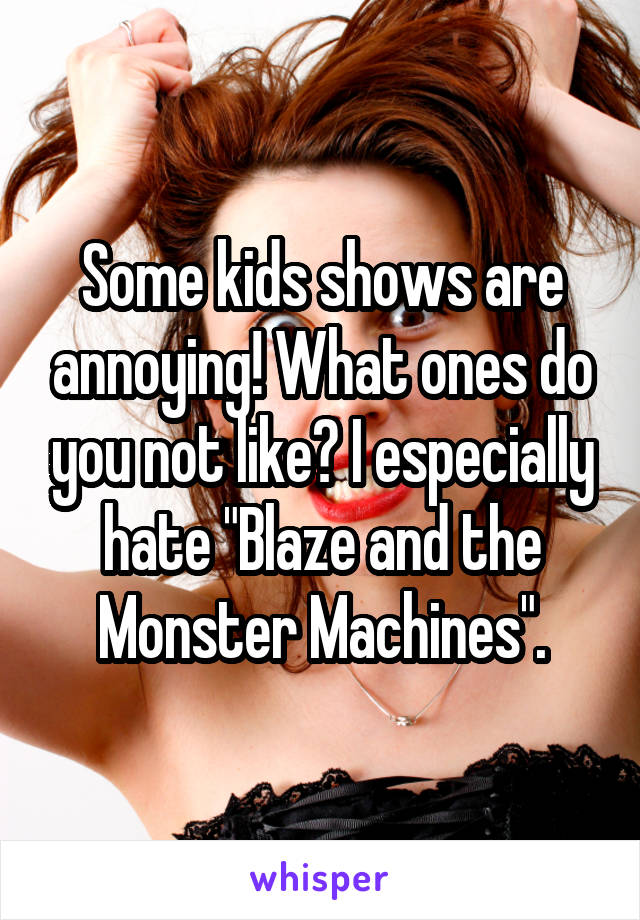 Some kids shows are annoying! What ones do you not like? I especially hate "Blaze and the Monster Machines".