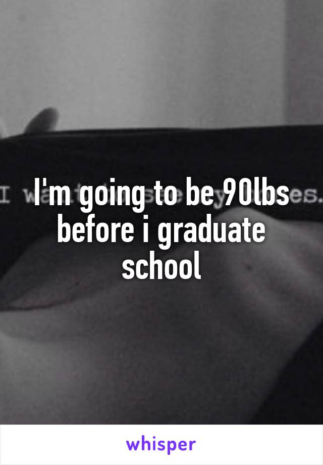 I'm going to be 90lbs before i graduate school