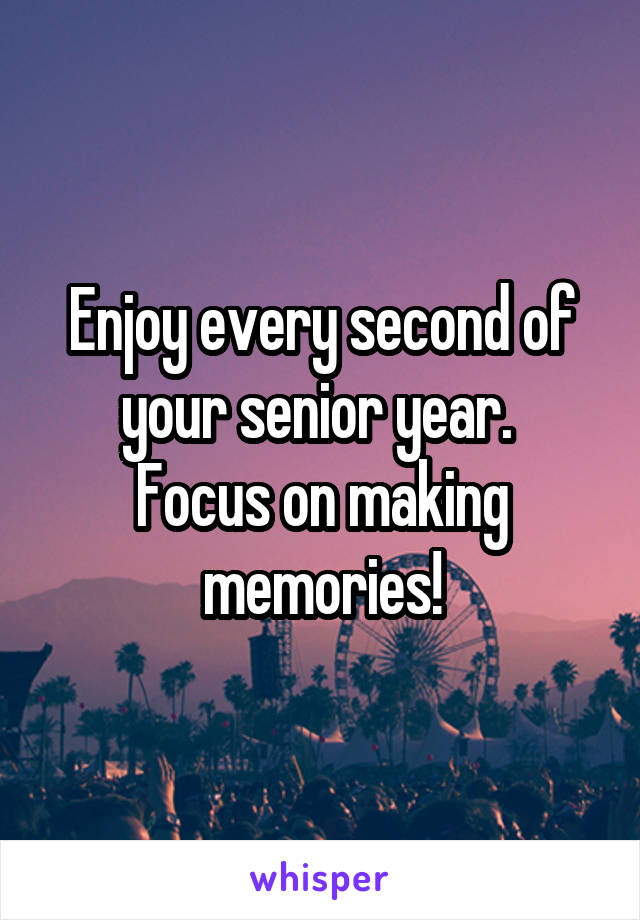 Enjoy every second of your senior year. 
Focus on making memories!