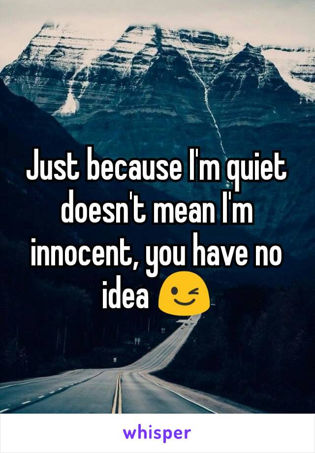Just because I'm quiet doesn't mean I'm innocent, you have no idea 😉