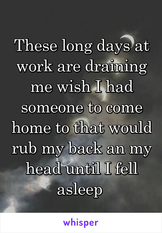 These long days at work are draining me wish I had someone to come home to that would rub my back an my head until I fell asleep 