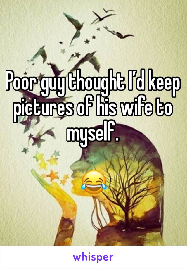 Poor guy thought I’d keep pictures of his wife to myself.

😂