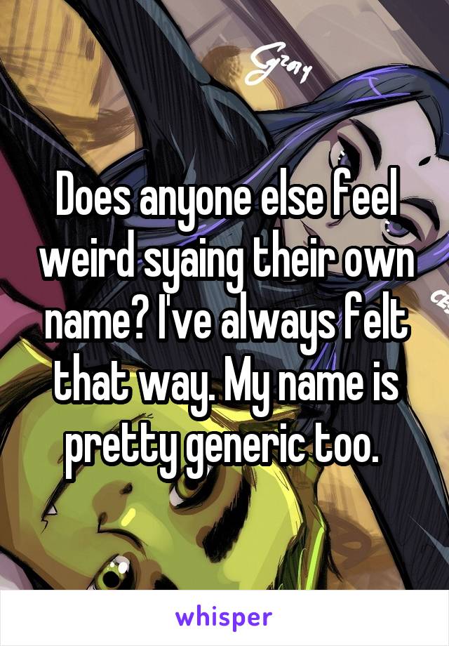 Does anyone else feel weird syaing their own name? I've always felt that way. My name is pretty generic too. 