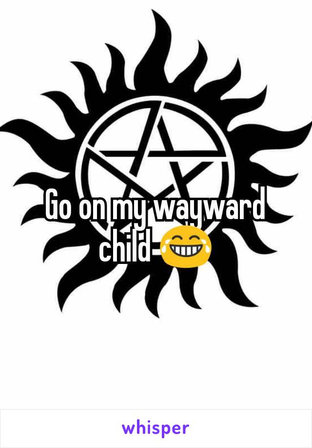 Go on my wayward child 😂