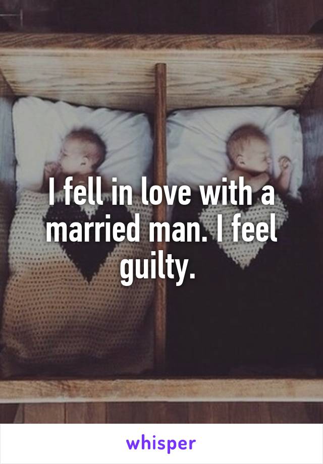 I fell in love with a married man. I feel guilty. 