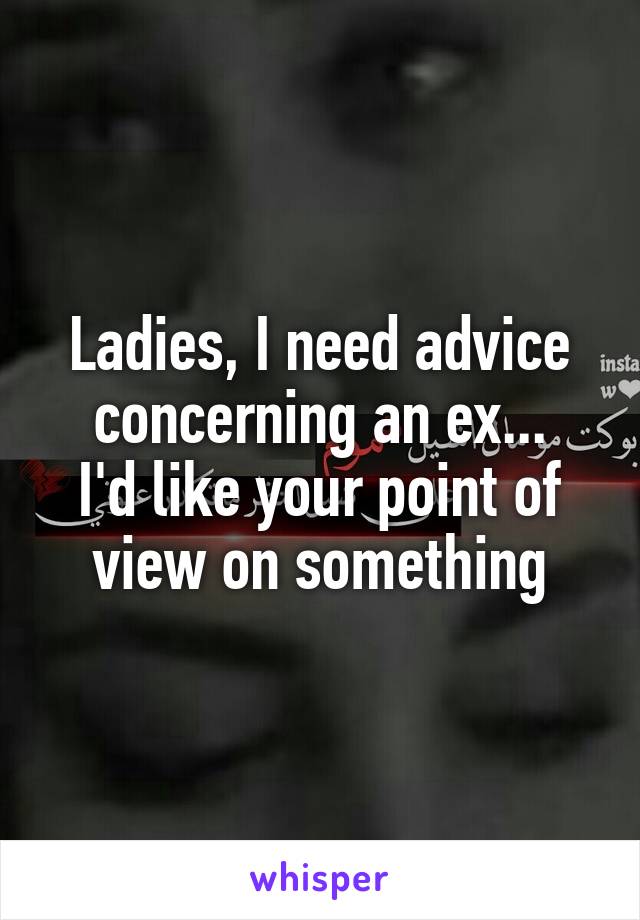Ladies, I need advice concerning an ex...
I'd like your point of view on something