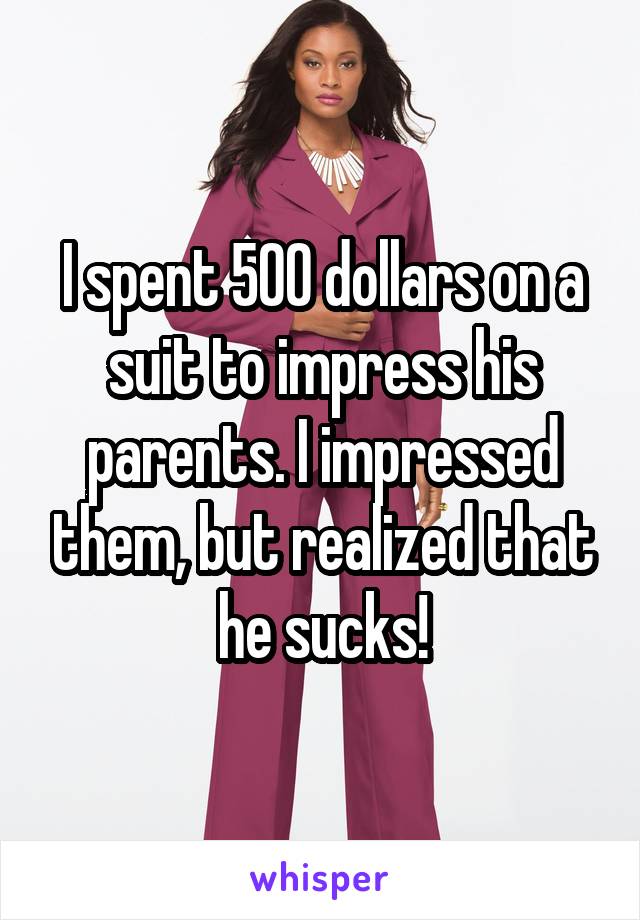 I spent 500 dollars on a suit to impress his parents. I impressed them, but realized that he sucks!