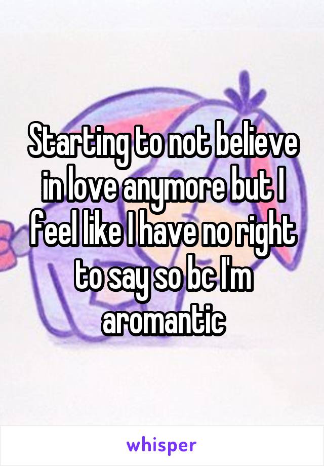 Starting to not believe in love anymore but I feel like I have no right to say so bc I'm aromantic