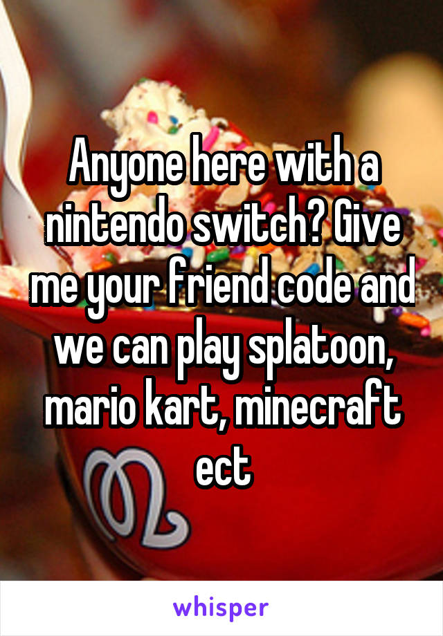 Anyone here with a nintendo switch? Give me your friend code and we can play splatoon, mario kart, minecraft ect