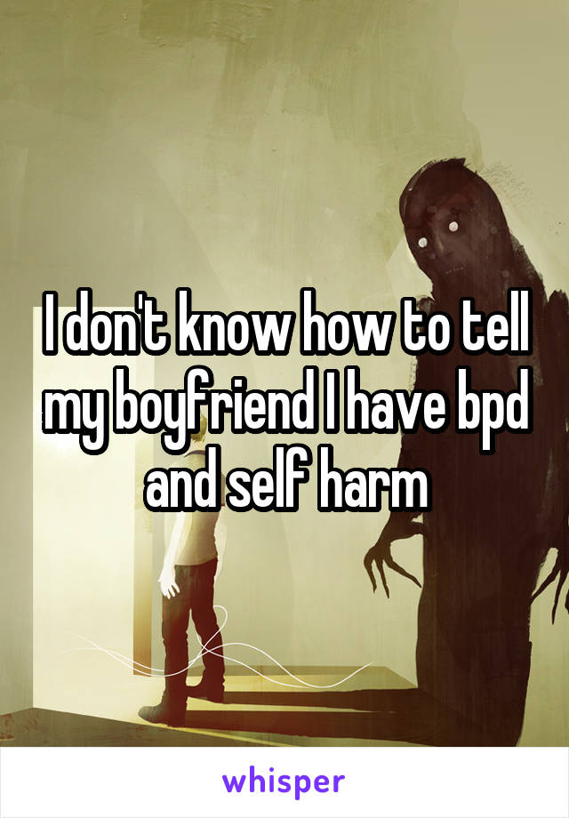 I don't know how to tell my boyfriend I have bpd and self harm