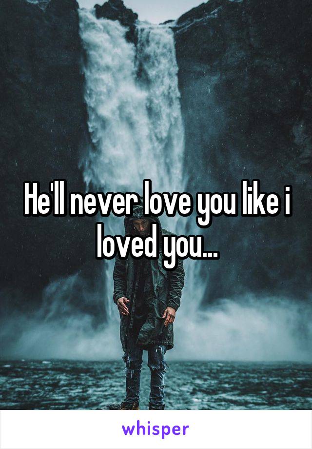 He'll never love you like i loved you...