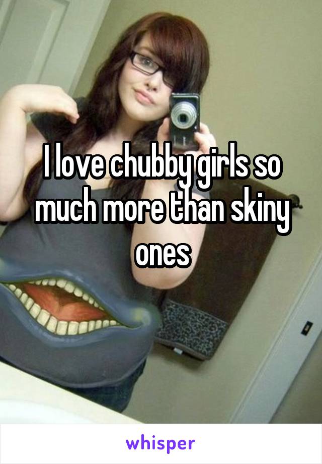 I love chubby girls so much more than skiny ones
