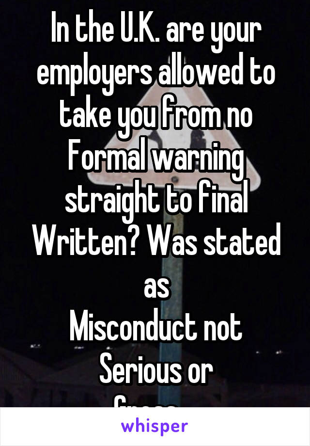 In the U.K. are your employers allowed to
take you from no
Formal warning straight to final
Written? Was stated as
Misconduct not
Serious or
Gross... 
