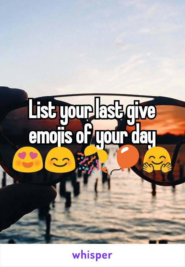 List your last give emojis of your day
😍😊🎊🎈🤗