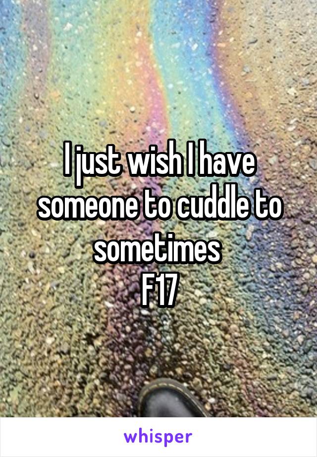 I just wish I have someone to cuddle to sometimes 
F17