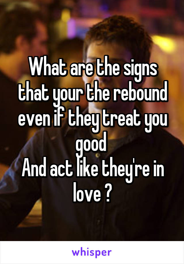 What are the signs that your the rebound even if they treat you good 
And act like they're in love ?