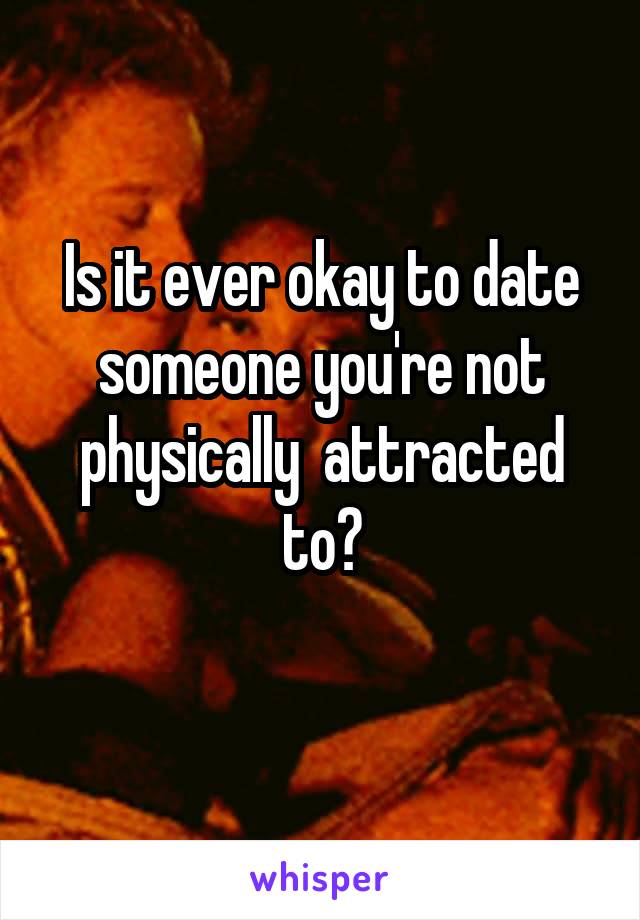 Is it ever okay to date someone you're not physically  attracted to?
