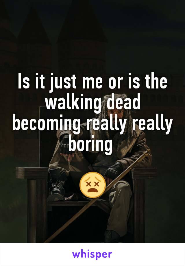 Is it just me or is the walking dead becoming really really boring 

😵