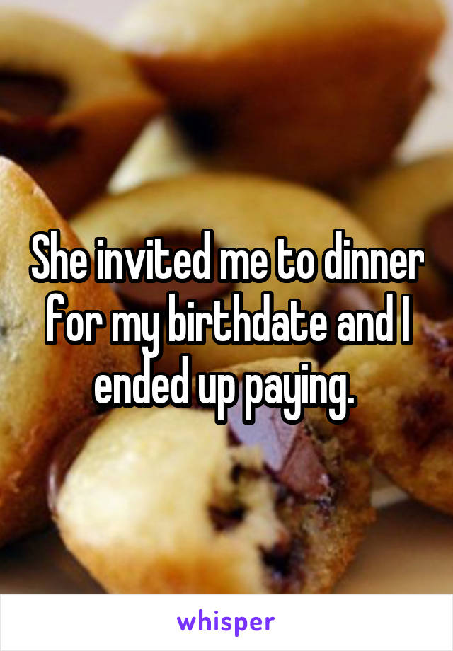 She invited me to dinner for my birthdate and I ended up paying. 