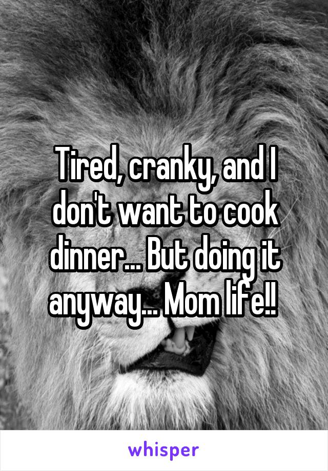 Tired, cranky, and I don't want to cook dinner... But doing it anyway... Mom life!! 