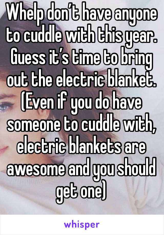 Whelp don’t have anyone to cuddle with this year. Guess it’s time to bring out the electric blanket. (Even if you do have someone to cuddle with, electric blankets are awesome and you should get one)