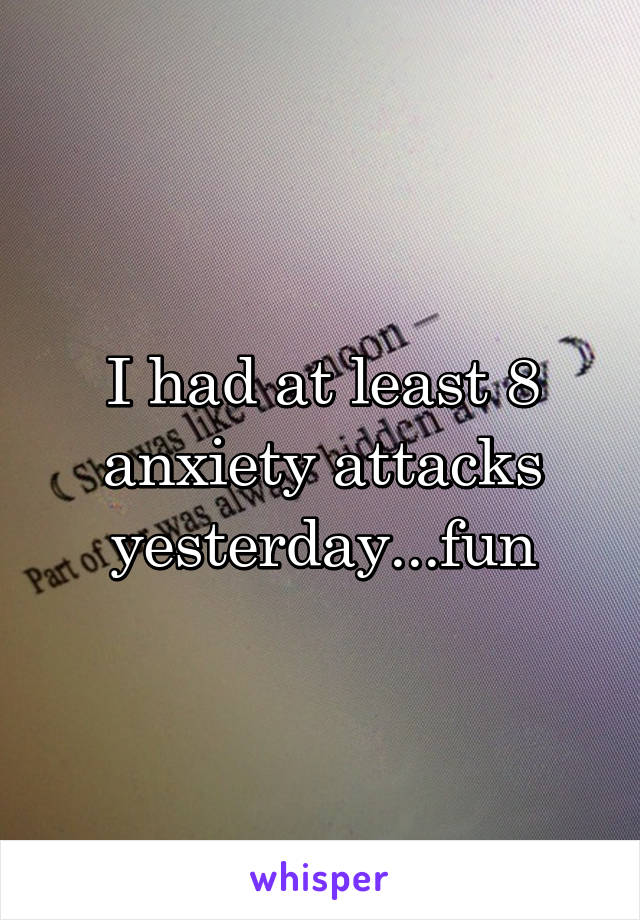 I had at least 8 anxiety attacks yesterday...fun