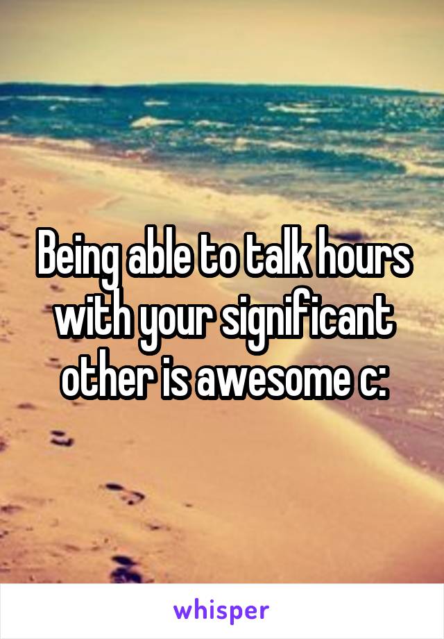 Being able to talk hours with your significant other is awesome c: