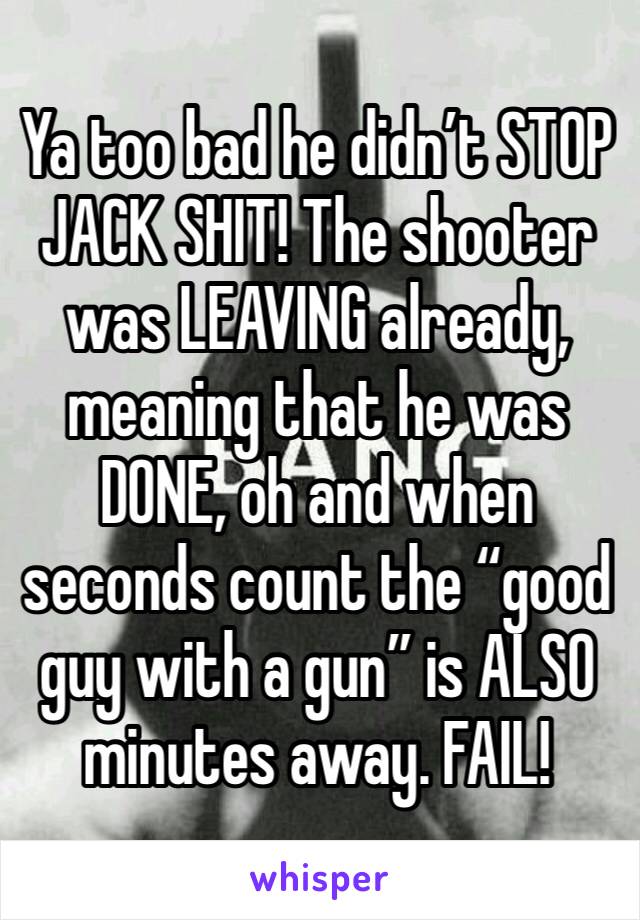 Ya too bad he didn’t STOP JACK SHIT! The shooter was LEAVING already, meaning that he was DONE, oh and when seconds count the “good guy with a gun” is ALSO minutes away. FAIL!