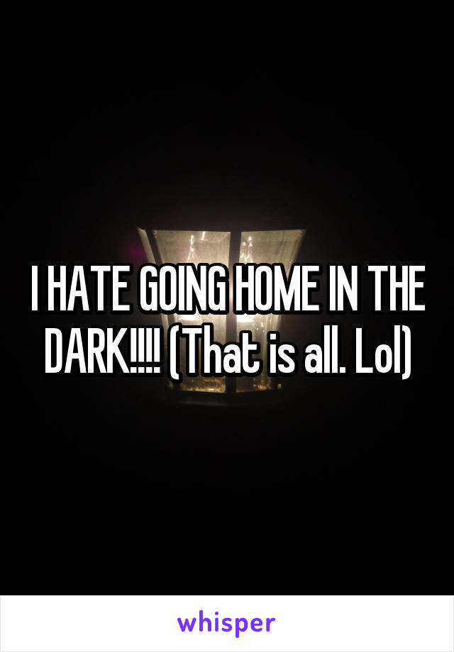 I HATE GOING HOME IN THE DARK!!!! (That is all. Lol)