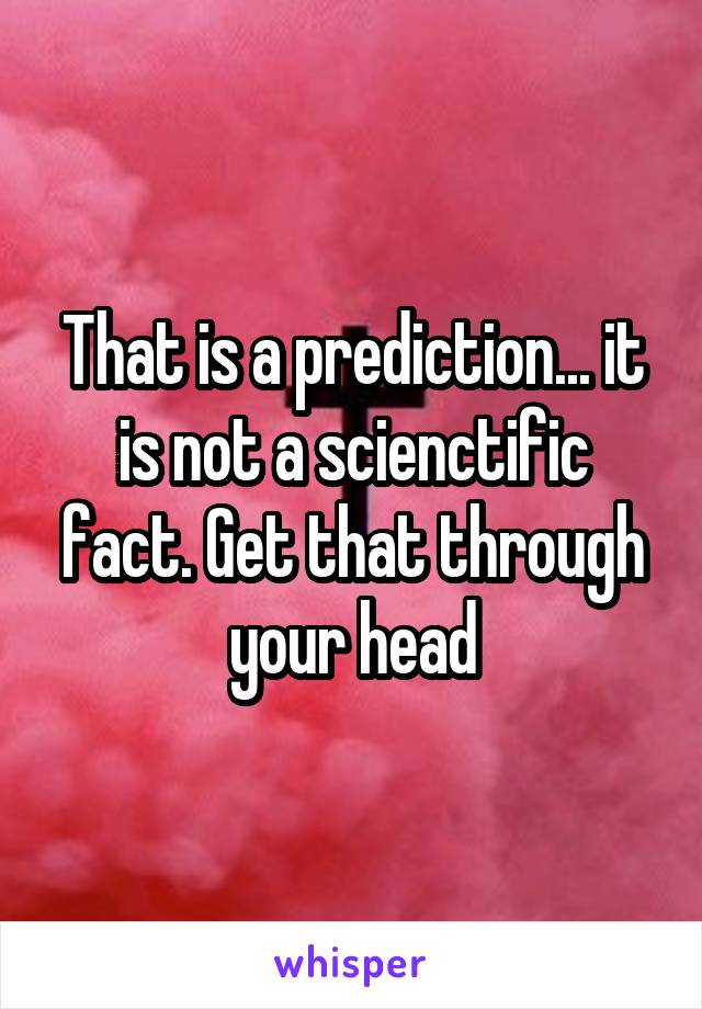 That is a prediction... it is not a scienctific fact. Get that through your head