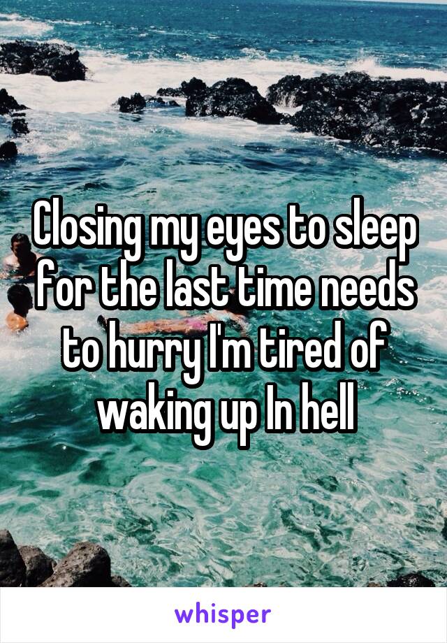 Closing my eyes to sleep for the last time needs to hurry I'm tired of waking up In hell