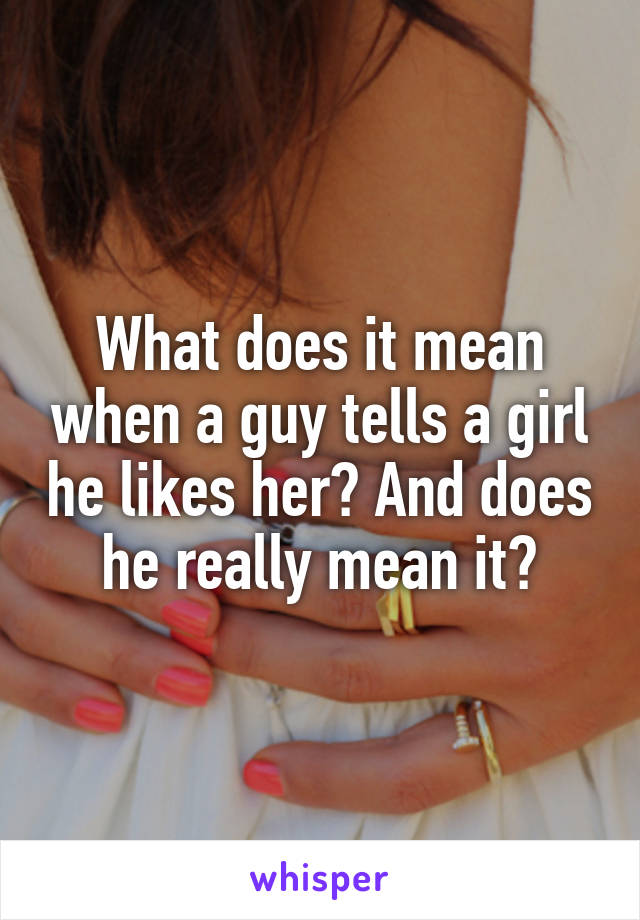 What does it mean when a guy tells a girl he likes her? And does he really mean it?